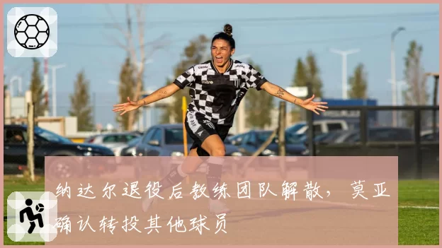 纳达尔退役后教练团队解散，莫亚确认转投其他球员