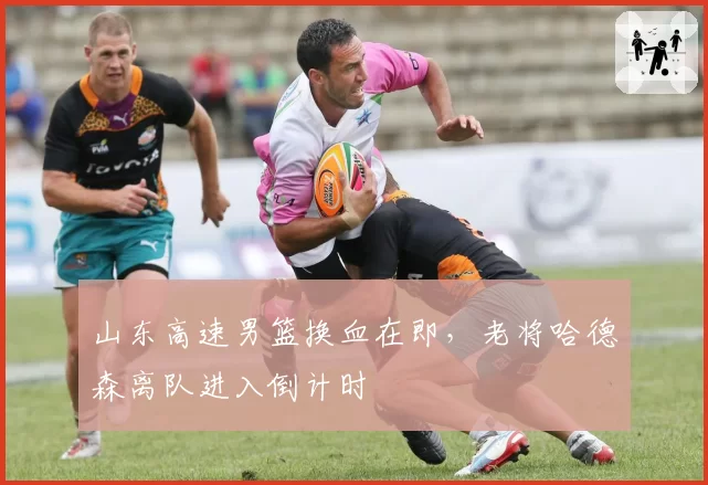 山东高速男篮换血在即，老将哈德森离队进入倒计时