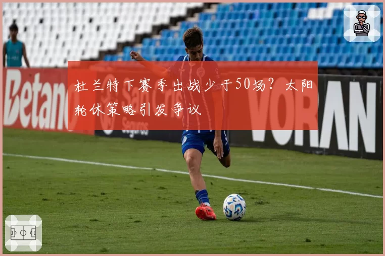 杜兰特下赛季出战少于50场？太阳轮休策略引发争议