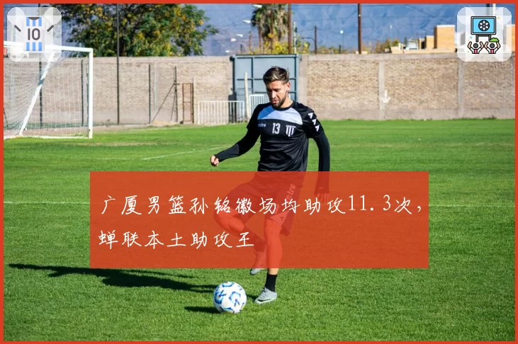 广厦男篮孙铭徽场均助攻11.3次，蝉联本土助攻王