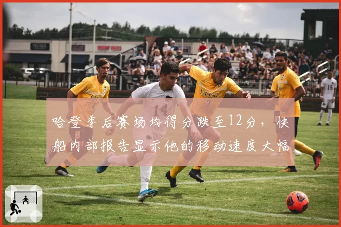 哈登季后赛场均得分跌至12分,快船内部报告显示他的移动速度大幅下降