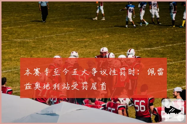 本赛季至今五大争议性罚时：佩雷兹奥地利站受罚居首