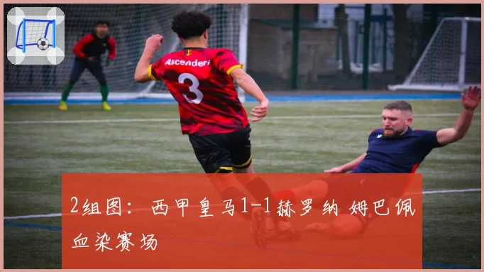 2组图：西甲皇马1-1赫罗纳 姆巴佩血染赛场