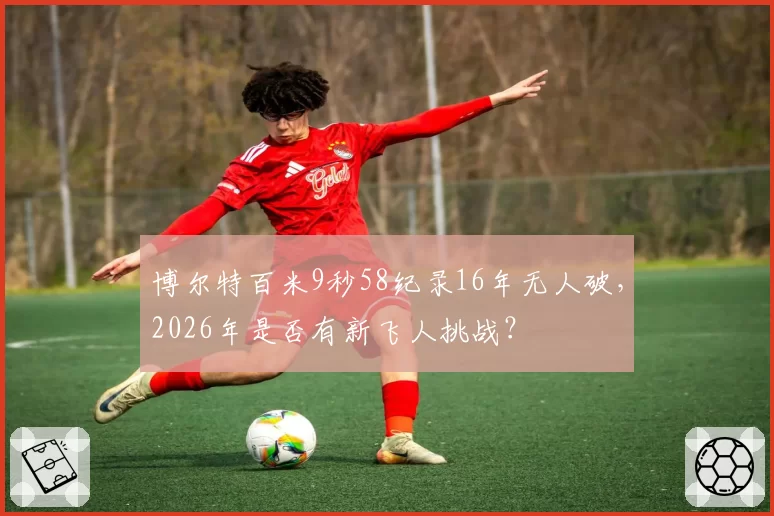 博尔特百米9秒58纪录16年无人破，2026年是否有新飞人挑战？