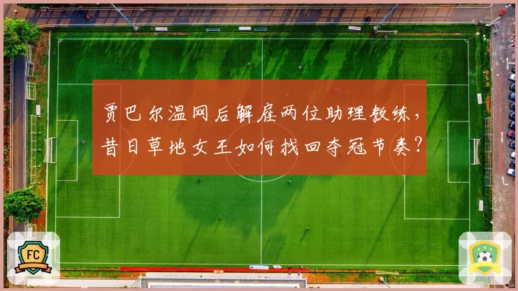 贾巴尔温网后解雇两位助理教练，昔日草地女王如何找回夺冠节奏？