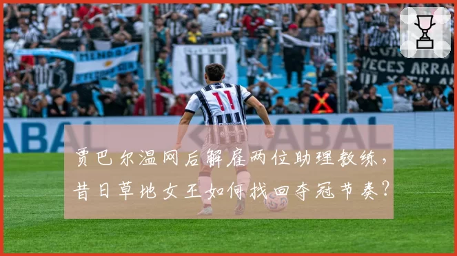贾巴尔温网后解雇两位助理教练，昔日草地女王如何找回夺冠节奏？