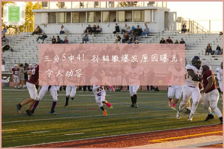 三分5中4!孙铭徽爆发原因曝光, 令人动容