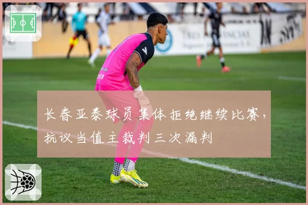长春亚泰球员集体拒绝继续比赛,抗议当值主裁判三次漏判