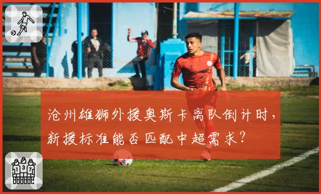 沧州雄狮外援奥斯卡离队倒计时，新援标准能否匹配中超需求？