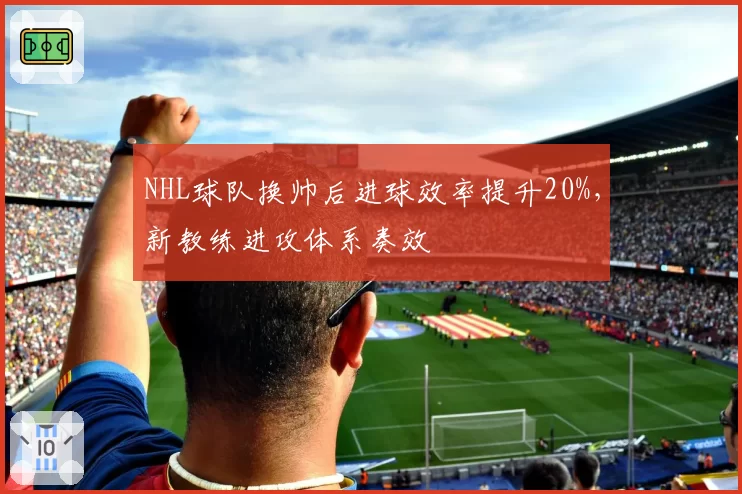 NHL球队换帅后进球效率提升20%，新教练进攻体系奏效