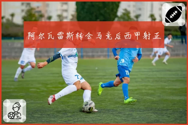 阿尔瓦雷斯转会马竞后西甲射正
