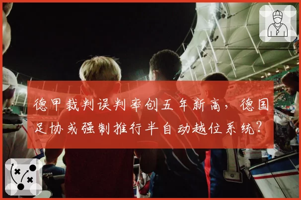 德甲裁判误判率创五年新高，德国足协或强制推行半自动越位系统？