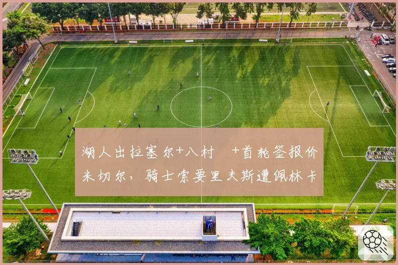 湖人出拉塞尔+八村塁+首轮签报价米切尔,骑士索要里夫斯遭佩林卡拒绝