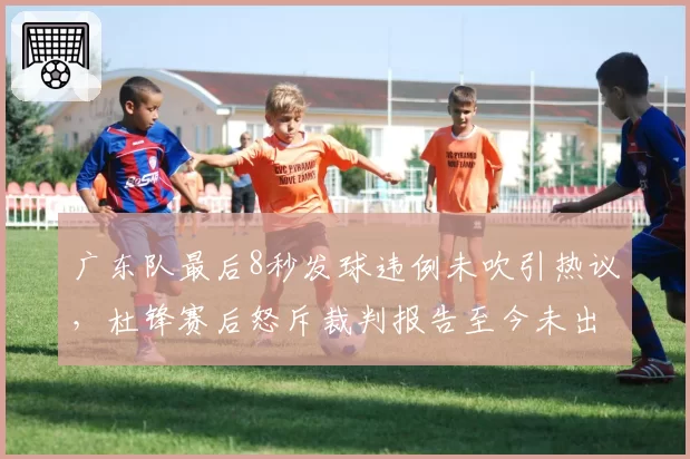 广东队最后8秒发球违例未吹引热议,杜锋赛后怒斥裁判报告至今未出