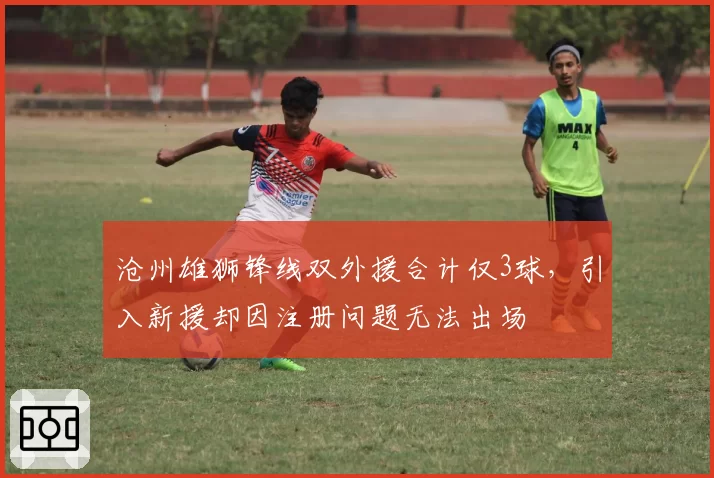 沧州雄狮锋线双外援合计仅3球，引入新援却因注册问题无法出场