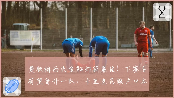 曼联梅西失金靴却获最佳!下赛季有望晋升一队,卡里克急缺户口本