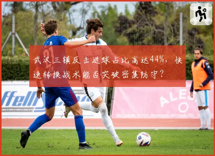 武汉三镇反击进球占比高达44%，快速转换战术能否突破密集防守？