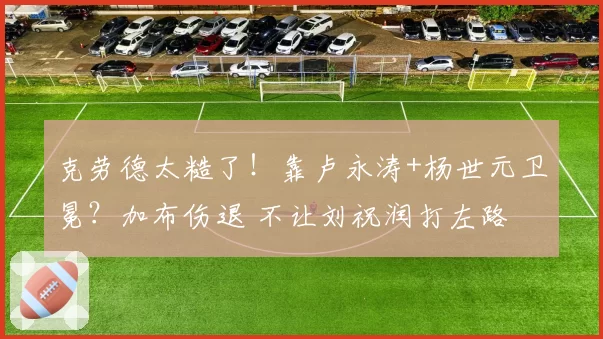 克劳德太糙了！靠卢永涛+杨世元卫冕？加布伤退 不让刘祝润打左路