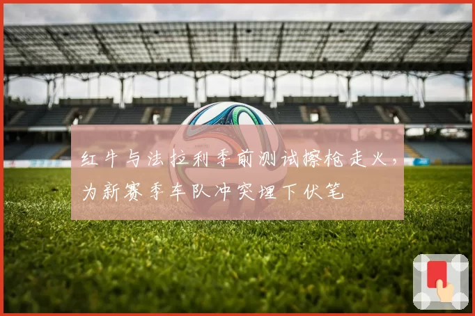 红牛与法拉利季前测试擦枪走火，为新赛季车队冲突埋下伏笔