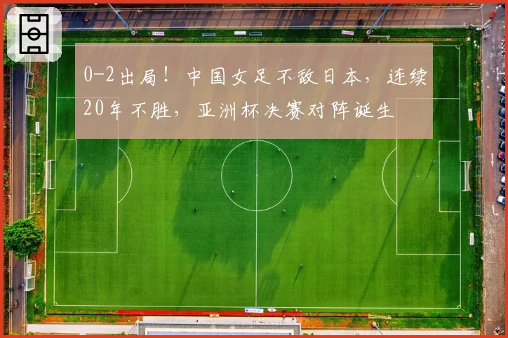 0-2出局！中国女足不敌日本，连续20年不胜，亚洲杯决赛对阵诞生