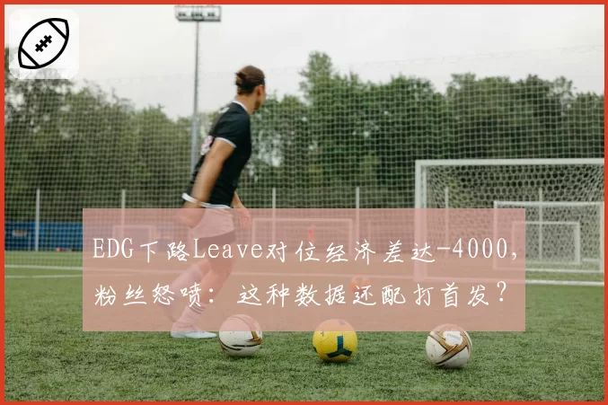 EDG下路Leave对位经济差达-4000,粉丝怒喷:这种数据还配打首发?