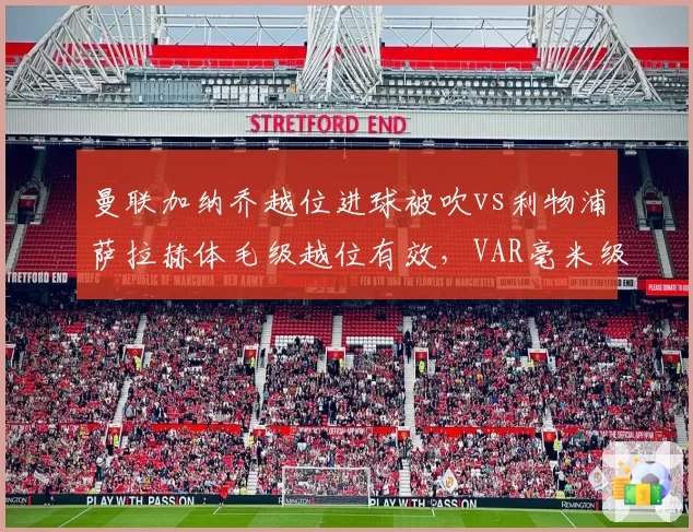 曼联加纳乔越位进球被吹vs利物浦萨拉赫体毛级越位有效，VAR毫米级判罚公平性质疑