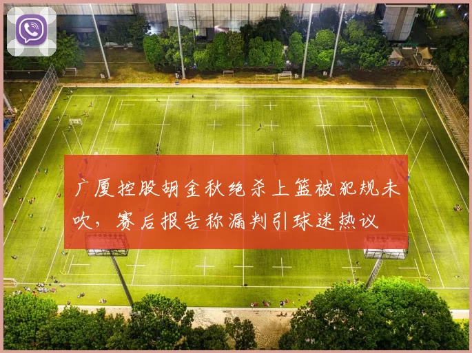 广厦控股胡金秋绝杀上篮被犯规未吹，赛后报告称漏判引球迷热议