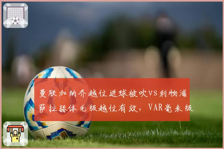 曼联加纳乔越位进球被吹vs利物浦萨拉赫体毛级越位有效，VAR毫米级判罚公平性质疑