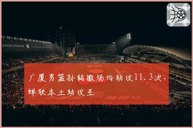广厦男篮孙铭徽场均助攻11.3次，蝉联本土助攻王