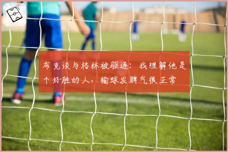 布克谈与格林被驱逐：我理解他是个好胜的人，输球发脾气很正常