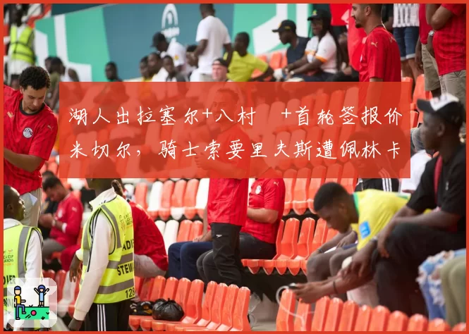 湖人出拉塞尔+八村塁+首轮签报价米切尔,骑士索要里夫斯遭佩林卡拒绝