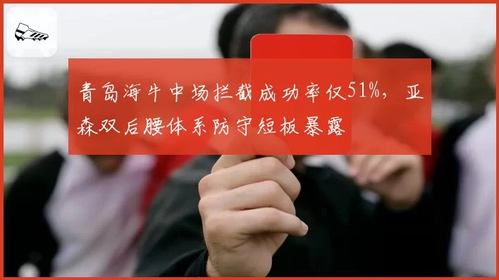 青岛海牛中场拦截成功率仅51%，亚森双后腰体系防守短板暴露