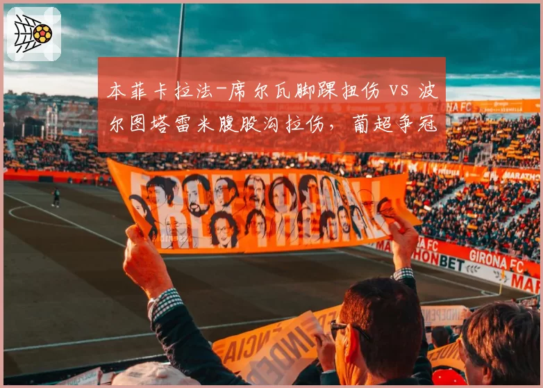 本菲卡拉法-席尔瓦脚踝扭伤 vs 波尔图塔雷米腹股沟拉伤,葡超争冠关键期核心伤病对比