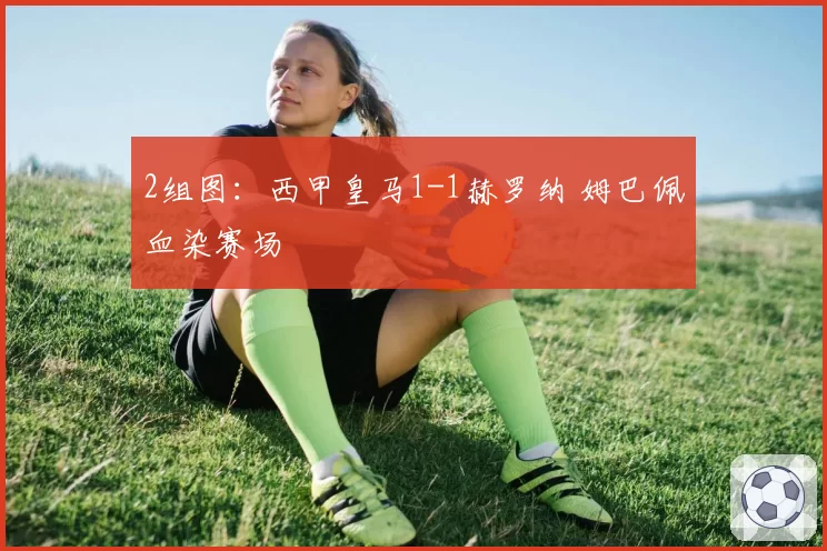 2组图：西甲皇马1-1赫罗纳 姆巴佩血染赛场