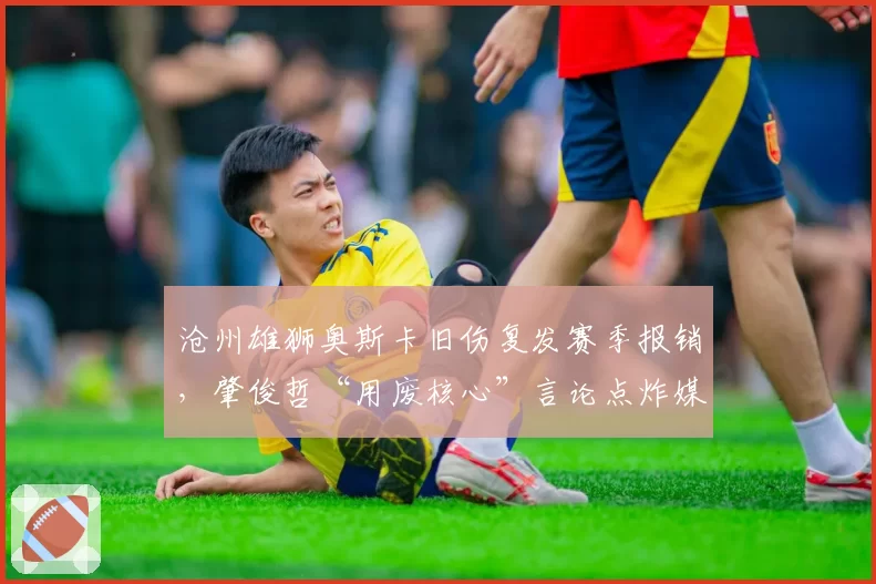 沧州雄狮奥斯卡旧伤复发赛季报销,肇俊哲“用废核心”言论点炸媒体