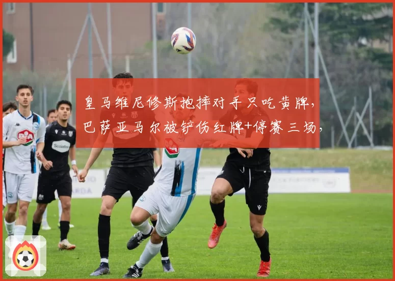 皇马维尼修斯抱摔对手只吃黄牌,巴萨亚马尔被铲伤红牌+停赛三场,西甲双标处罚引发争议
