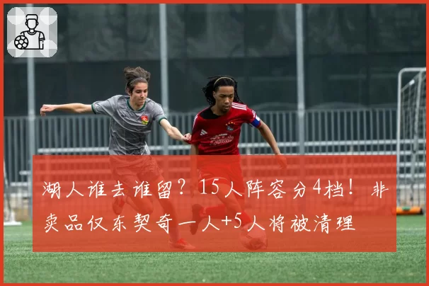 湖人谁去谁留？15人阵容分4档！非卖品仅东契奇一人+5人将被清理