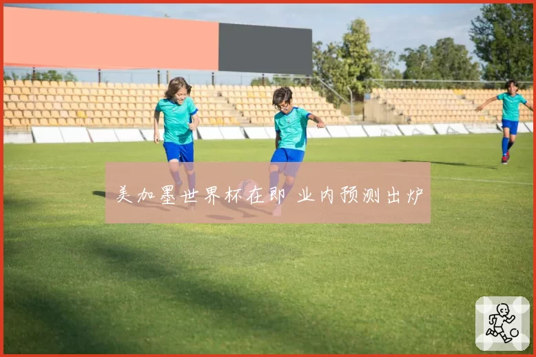 美加墨世界杯在即 业内预测出炉