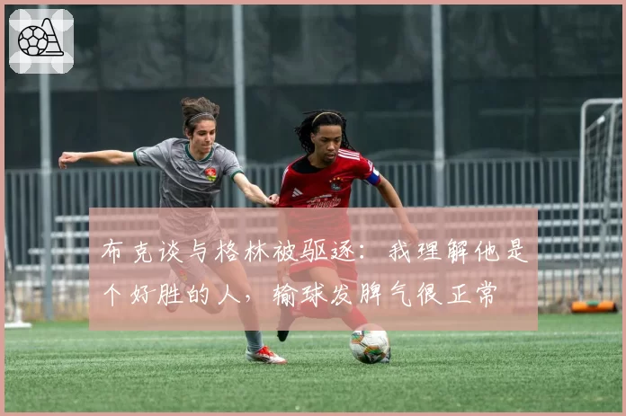 布克谈与格林被驱逐：我理解他是个好胜的人，输球发脾气很正常