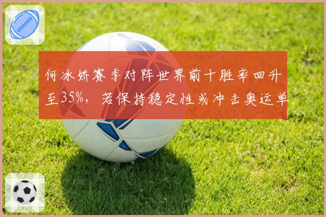 何冰娇赛季对阵世界前十胜率回升至35%，若保持稳定性或冲击奥运单打资格