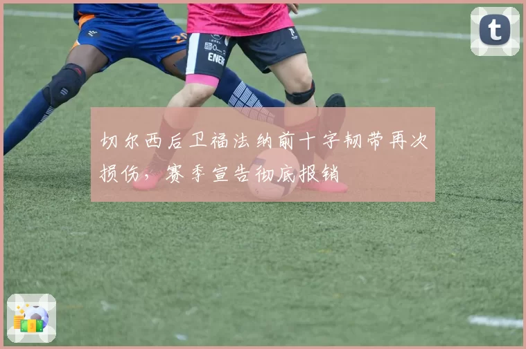 切尔西后卫福法纳前十字韧带再次损伤,赛季宣告彻底报销