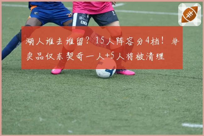 湖人谁去谁留?15人阵容分4档!非卖品仅东契奇一人+5人将被清理
