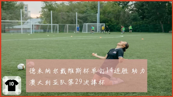 德米纳尔戴维斯杯单打14连胜 助力澳大利亚队第29次捧杯