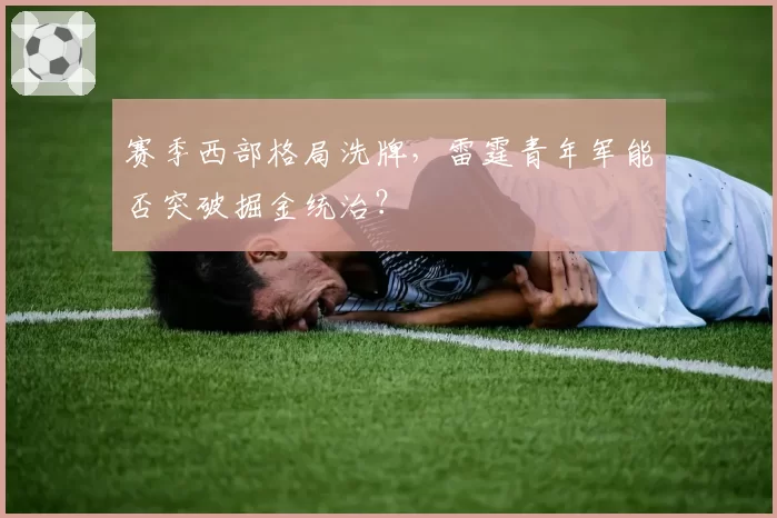 赛季西部格局洗牌，雷霆青年军能否突破掘金统治？