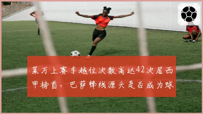 莱万上赛季越位次数高达42次居西甲榜首,巴萨锋线源头是否成为球队进攻减速器?