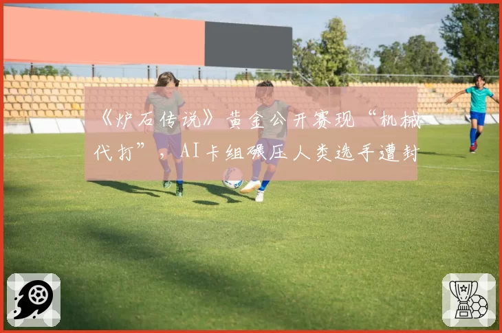 《炉石传说》黄金公开赛现“机械代打”，AI卡组碾压人类选手遭封禁