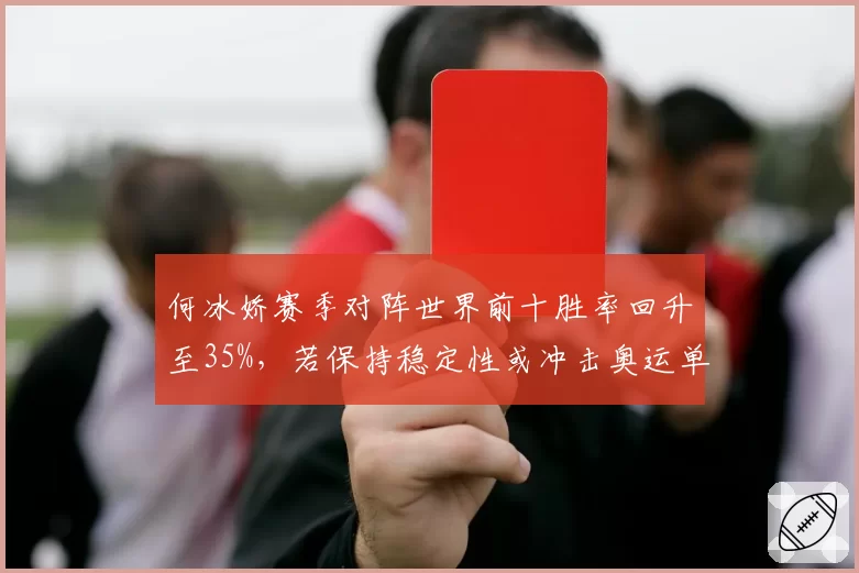 何冰娇赛季对阵世界前十胜率回升至35%，若保持稳定性或冲击奥运单打资格