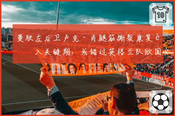 曼联左后卫卢克·肖腿筋撕裂康复进入关键期，或错过英格兰队欧国联赛事