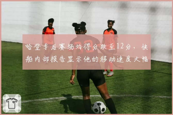哈登季后赛场均得分跌至12分，快船内部报告显示他的移动速度大幅下降