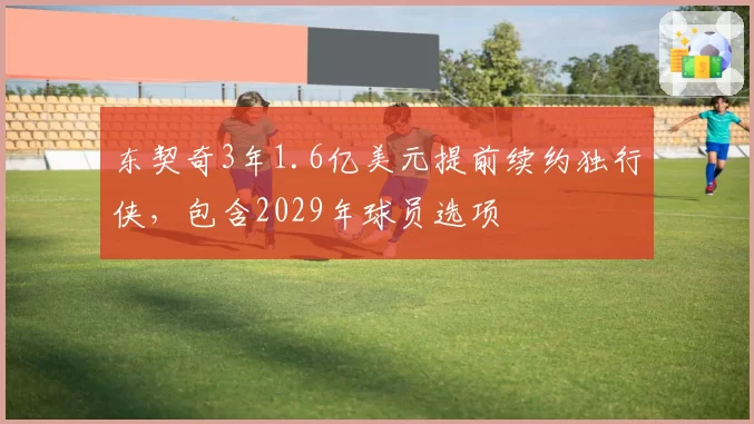 东契奇3年1.6亿美元提前续约独行侠，包含2029年球员选项